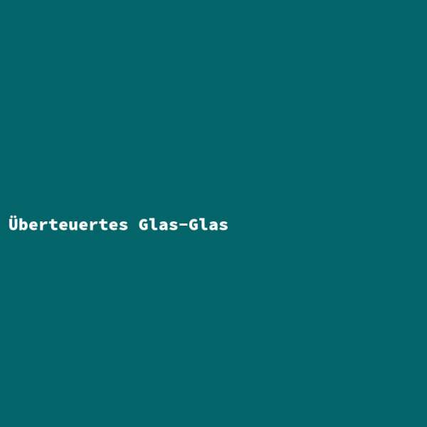 &Uuml;berteuertes Glas-Glas