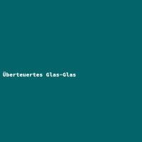 &Uuml;berteuertes Glas-Glas