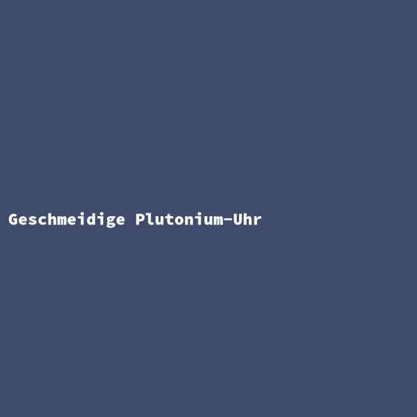 Geschmeidige Plutonium-Uhr